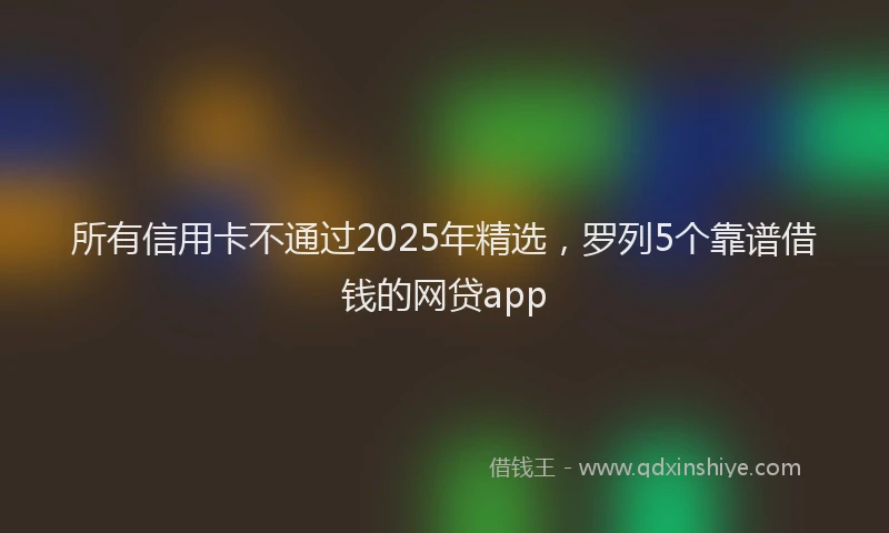 所有信用卡不通过2025年精选，罗列5个靠谱借钱的网贷app