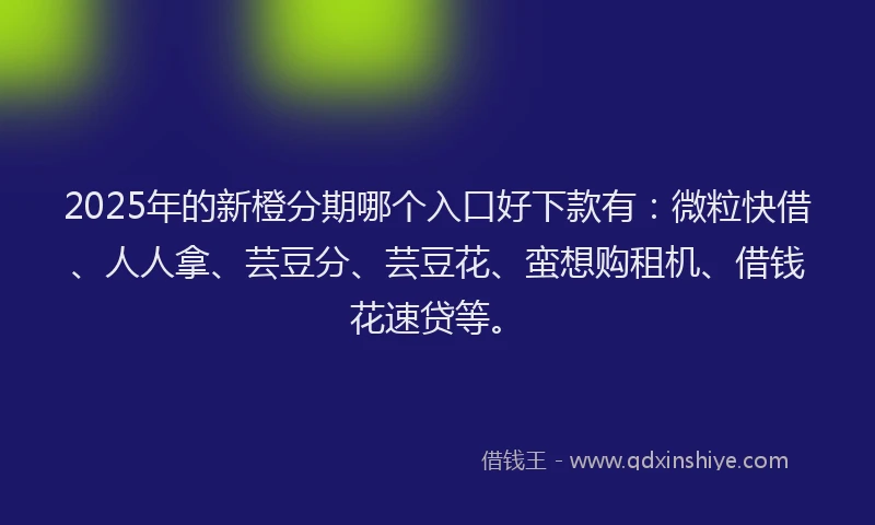 2025年的新橙分期哪个入口好下款有：微粒快借、人人拿、芸豆分、芸豆花、蛮想购租机、借钱花速贷等。