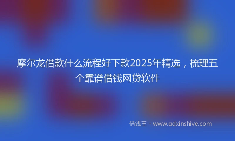摩尔龙借款什么流程好下款2025年精选，梳理五个靠谱借钱网贷软件
