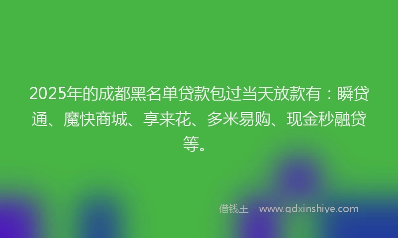 2025年的成都黑名单贷款包过当天放款有：瞬贷通、魔快商城、享来花、多米易购、现金秒融贷等。