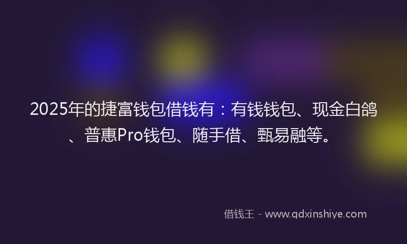 2025年的捷富钱包借钱有：有钱钱包、现金白鸽、普惠Pro钱包、随手借、甄易融等。