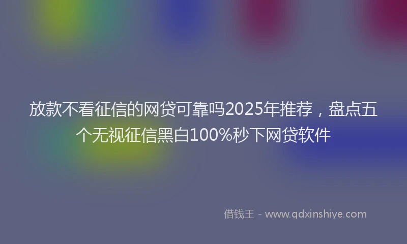 放款不看征信的网贷可靠吗2025年推荐，盘点五个无视征信黑白100%秒下网贷软件