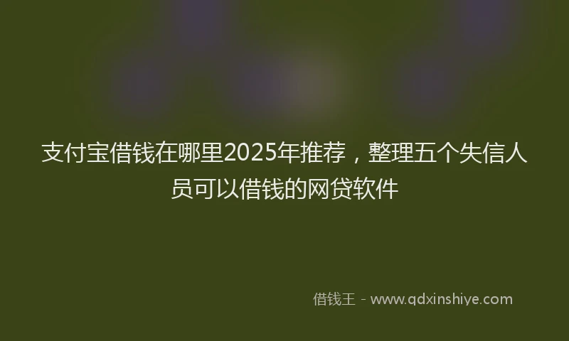 支付宝借钱在哪里2025年推荐，整理五个失信人员可以借钱的网贷软件