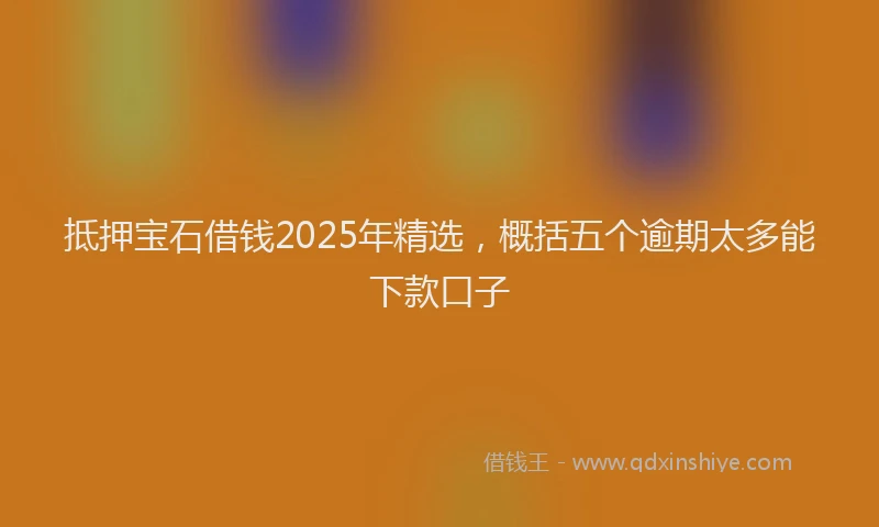 抵押宝石借钱2025年精选，概括五个逾期太多能下款口子