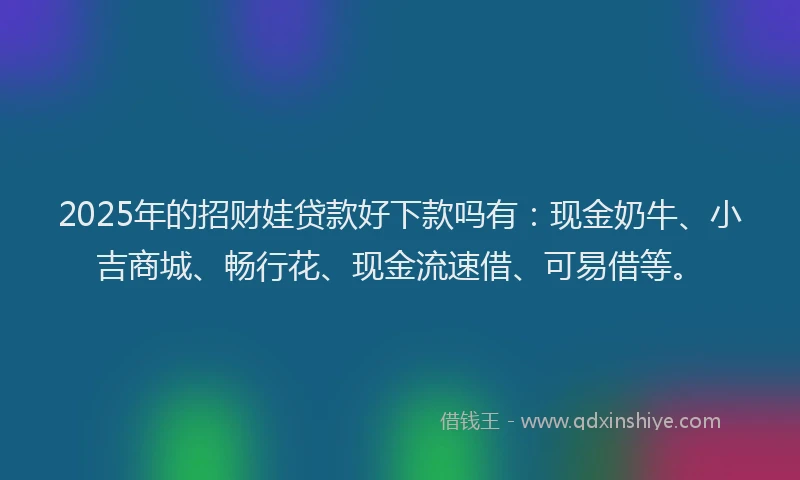 2025年的招财娃贷款好下款吗有：现金奶牛、小吉商城、畅行花、现金流速借、可易借等。