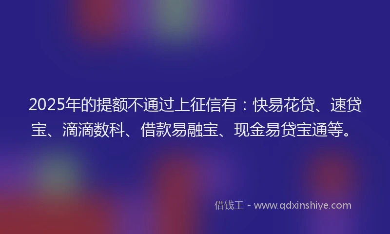 2025年的提额不通过上征信有：快易花贷、速贷宝、滴滴数科、借款易融宝、现金易贷宝通等。