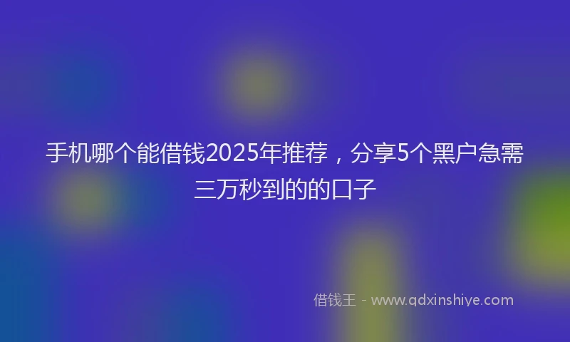 手机哪个能借钱2025年推荐，分享5个黑户急需三万秒到的的口子