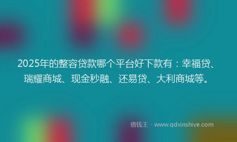 2025年的整容贷款哪个平台好下款有：幸福贷、瑞耀商城、现金秒融、还易贷、大利商城等。