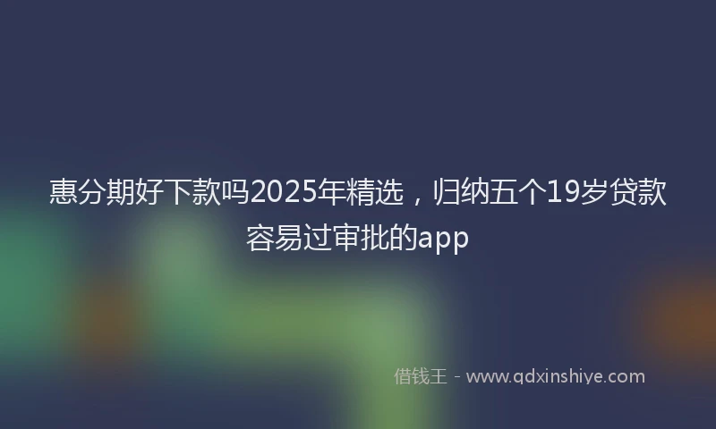 惠分期好下款吗2025年精选，归纳五个19岁贷款容易过审批的app