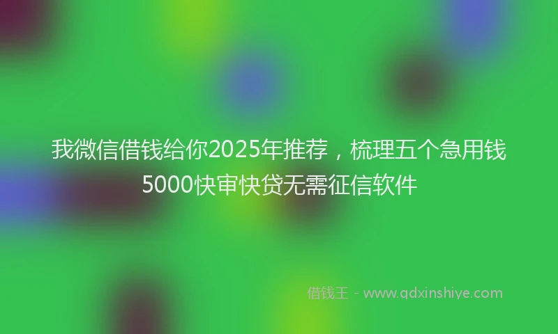 我微信借钱给你2025年推荐，梳理五个急用钱5000快审快贷无需征信软件