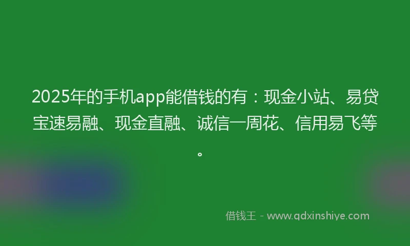 2025年的手机app能借钱的有：现金小站、易贷宝速易融、现金直融、诚信一周花、信用易飞等。