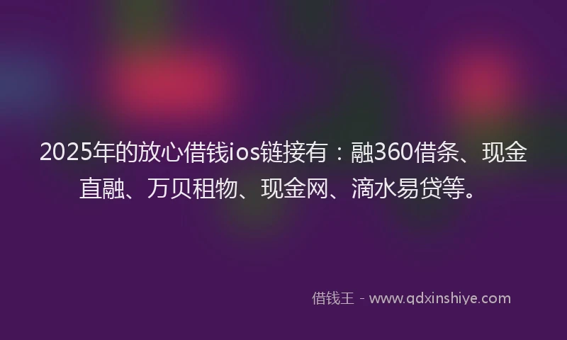 2025年的放心借钱ios链接有：融360借条、现金直融、万贝租物、现金网、滴水易贷等。
