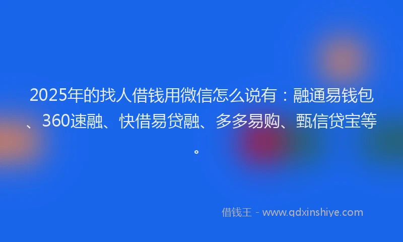 2025年的找人借钱用微信怎么说有：融通易钱包、360速融、快借易贷融、多多易购、甄信贷宝等。
