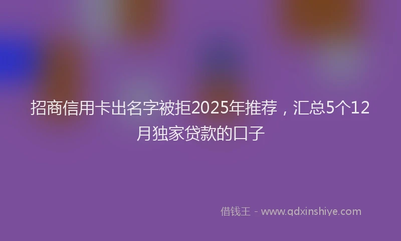 招商信用卡出名字被拒2025年推荐，汇总5个12月独家贷款的口子