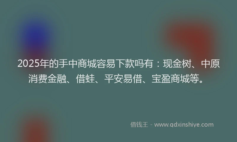 2025年的手中商城容易下款吗有：现金树、中原消费金融、借蛙、平安易借、宝盈商城等。