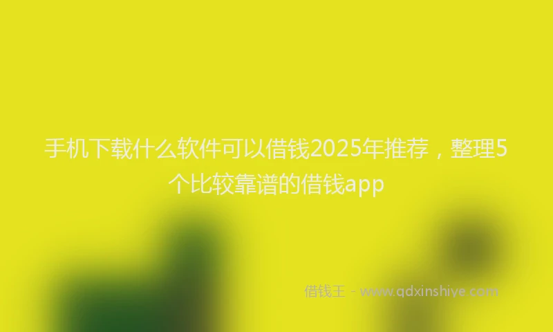 手机下载什么软件可以借钱2025年推荐，整理5个比较靠谱的借钱app