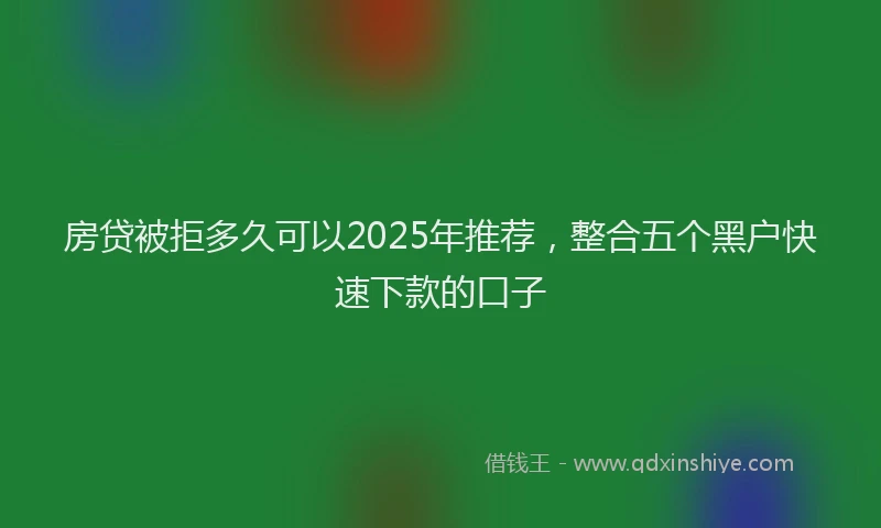 房贷被拒多久可以2025年推荐，整合五个黑户快速下款的口子