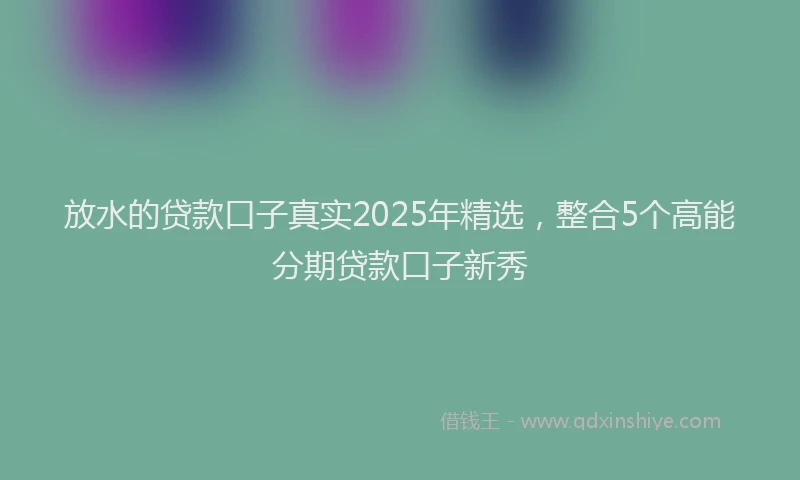 放水的贷款口子真实2025年精选，整合5个高能分期贷款口子新秀