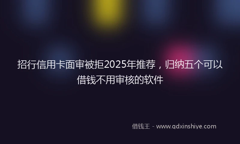 招行信用卡面审被拒2025年推荐，归纳五个可以借钱不用审核的软件