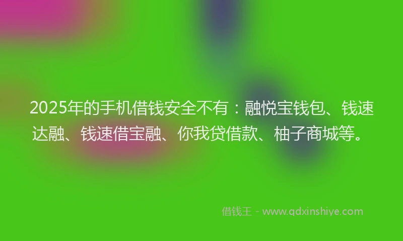 2025年的手机借钱安全不有：融悦宝钱包、钱速达融、钱速借宝融、你我贷借款、柚子商城等。