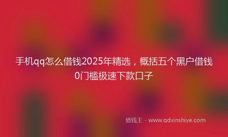 手机qq怎么借钱2025年精选，概括五个黑户借钱0门槛极速下款口子