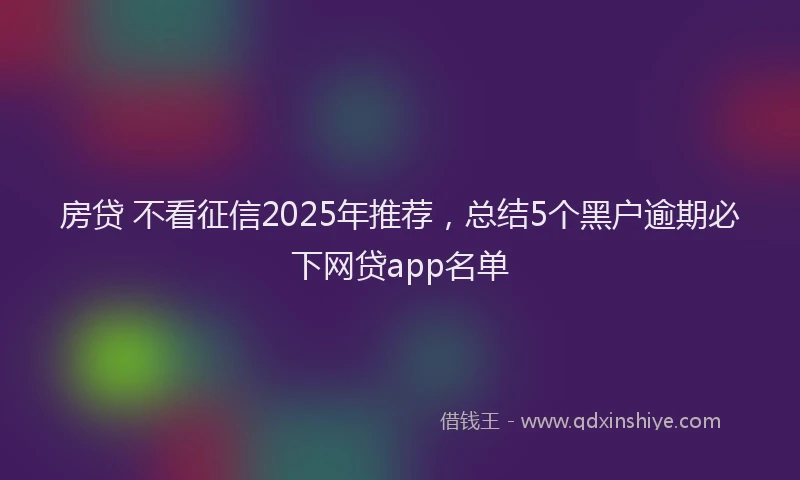 房贷 不看征信2025年推荐，总结5个黑户逾期必下网贷app名单