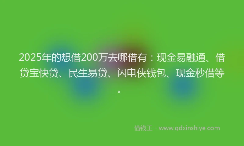 2025年的想借200万去哪借有：现金易融通、借贷宝快贷、民生易贷、闪电侠钱包、现金秒借等。
