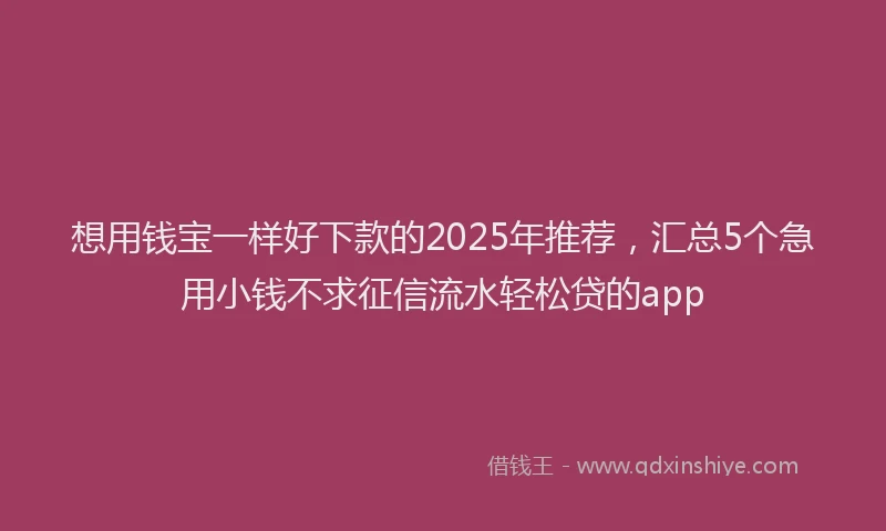 想用钱宝一样好下款的2025年推荐，汇总5个急用小钱不求征信流水轻松贷的app