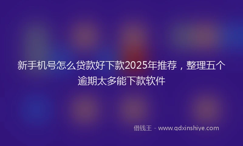 新手机号怎么贷款好下款2025年推荐，整理五个逾期太多能下款软件