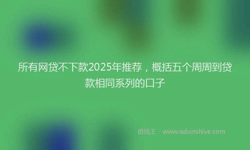 所有网贷不下款2025年推荐，概括五个周周到贷款相同系列的口子
