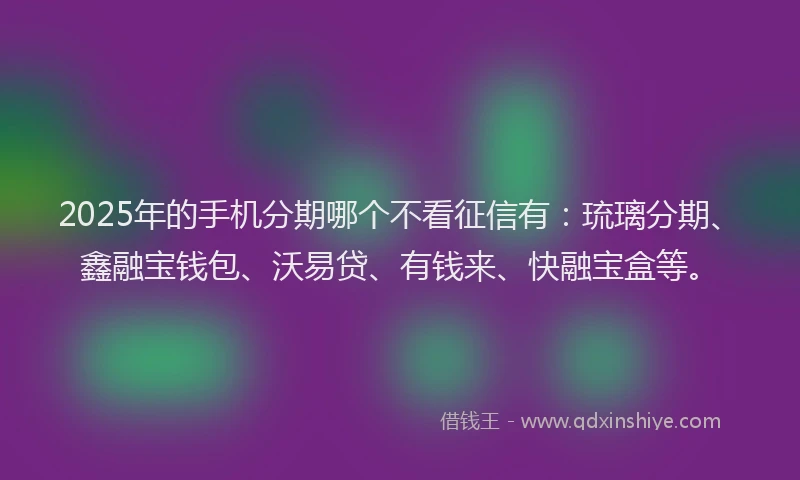 2025年的手机分期哪个不看征信有：琉璃分期、鑫融宝钱包、沃易贷、有钱来、快融宝盒等。
