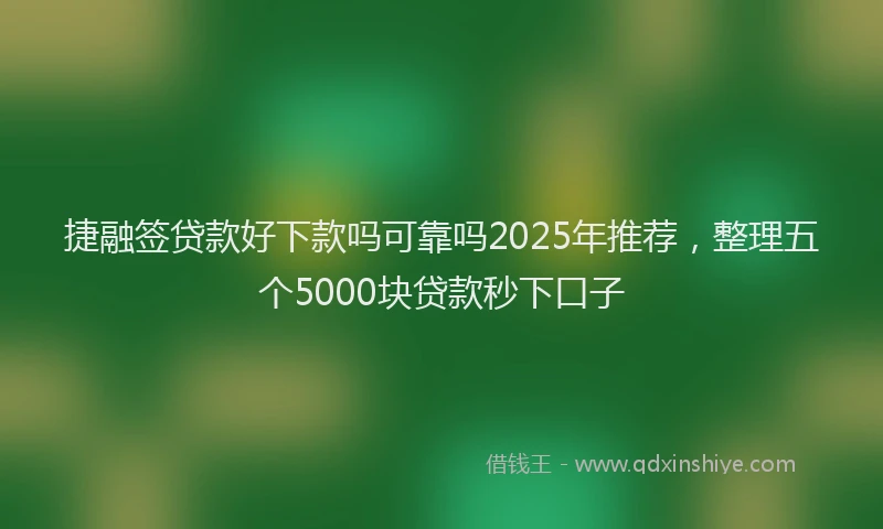 捷融签贷款好下款吗可靠吗2025年推荐，整理五个5000块贷款秒下口子