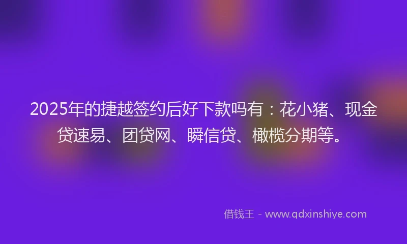 2025年的捷越签约后好下款吗有：花小猪、现金贷速易、团贷网、瞬信贷、橄榄分期等。