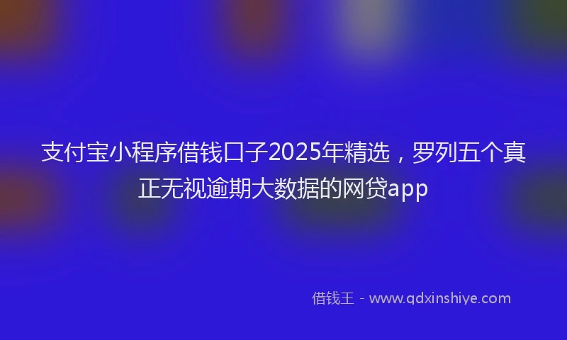 支付宝小程序借钱口子2025年精选，罗列五个真正无视逾期大数据的网贷app
