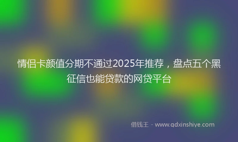 情侣卡颜值分期不通过2025年推荐，盘点五个黑征信也能贷款的网贷平台