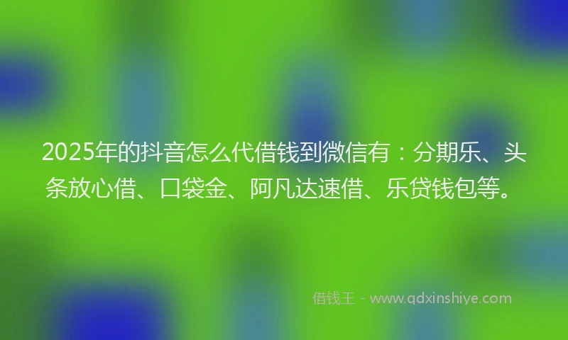 2025年的抖音怎么代借钱到微信有：分期乐、头条放心借、口袋金、阿凡达速借、乐贷钱包等。