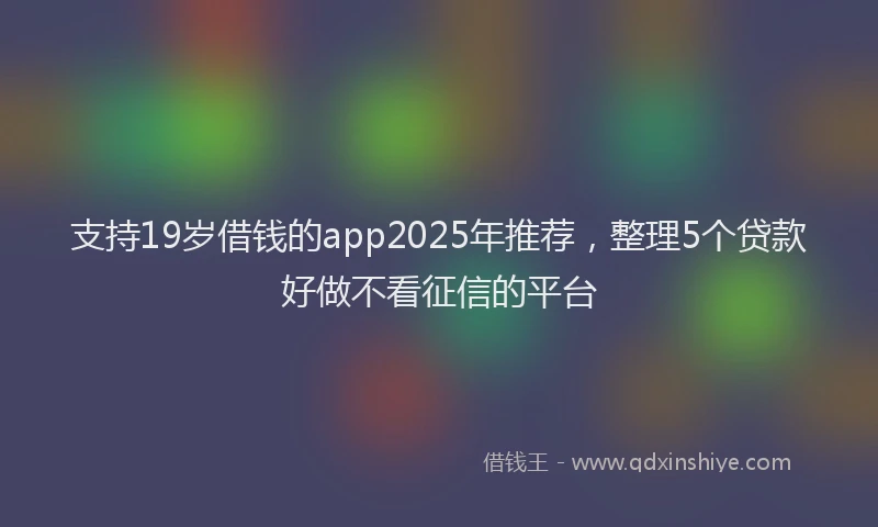 支持19岁借钱的app2025年推荐，整理5个贷款好做不看征信的平台