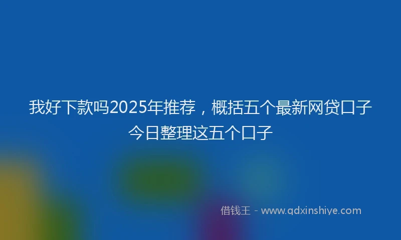 我好下款吗2025年推荐，概括五个最新网贷口子今日整理这五个口子