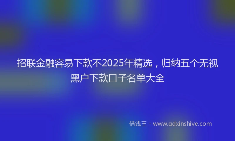 招联金融容易下款不2025年精选，归纳五个无视黑户下款口子名单大全