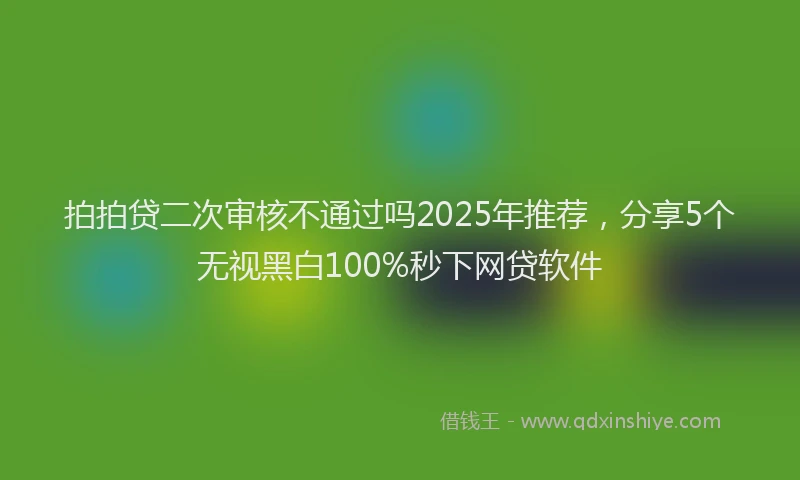 拍拍贷二次审核不通过吗2025年推荐，分享5个无视黑白100%秒下网贷软件