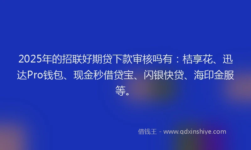 2025年的招联好期贷下款审核吗有：桔享花、迅达Pro钱包、现金秒借贷宝、闪银快贷、海印金服等。