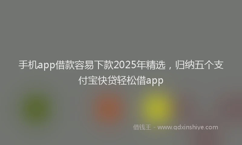 手机app借款容易下款2025年精选，归纳五个支付宝快贷轻松借app
