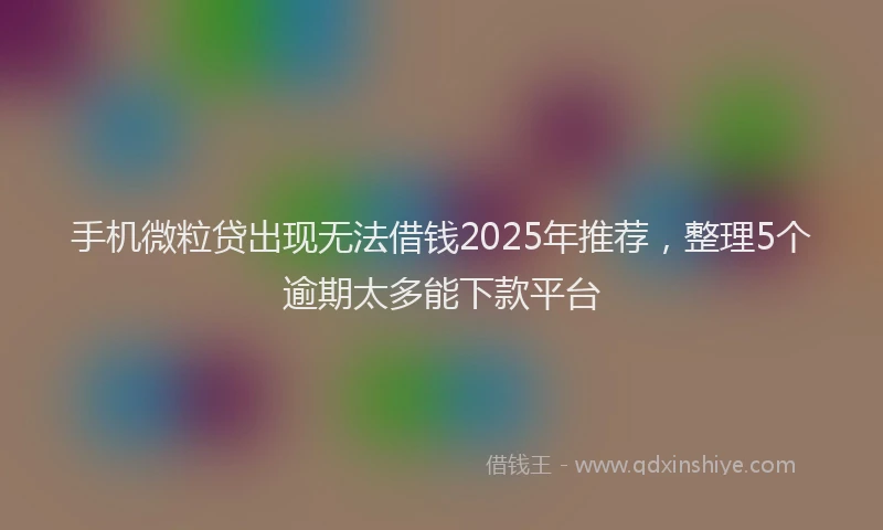 手机微粒贷出现无法借钱2025年推荐，整理5个逾期太多能下款平台
