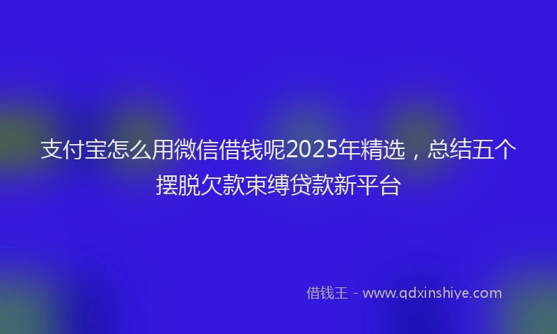支付宝怎么用微信借钱呢2025年精选，总结五个摆脱欠款束缚贷款新平台