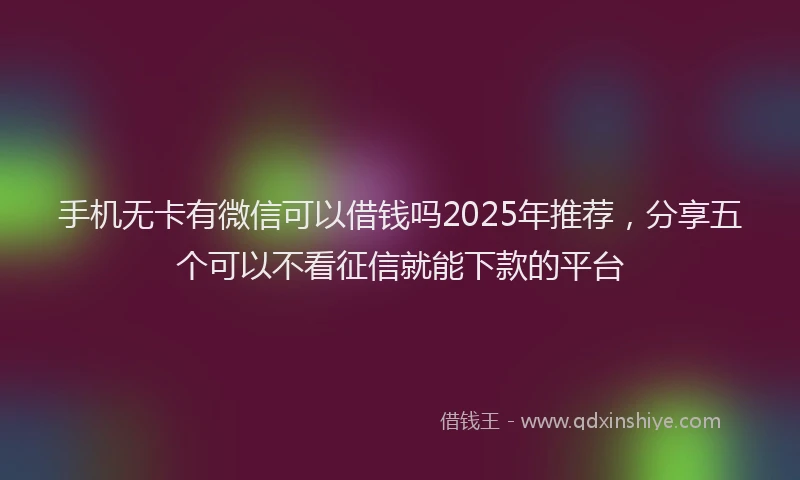 手机无卡有微信可以借钱吗2025年推荐，分享五个可以不看征信就能下款的平台