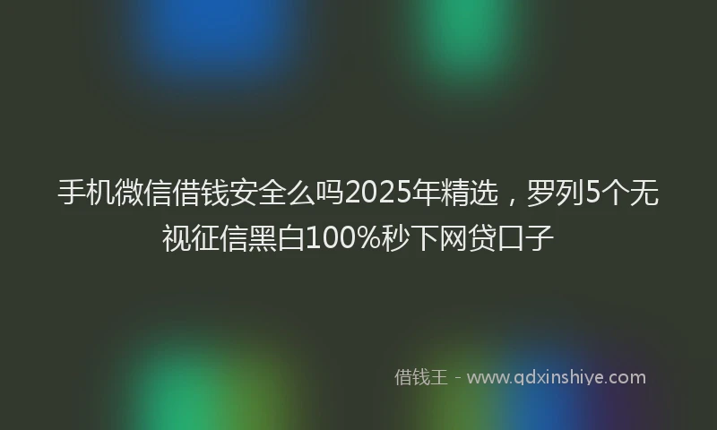 手机微信借钱安全么吗2025年精选，罗列5个无视征信黑白100%秒下网贷口子