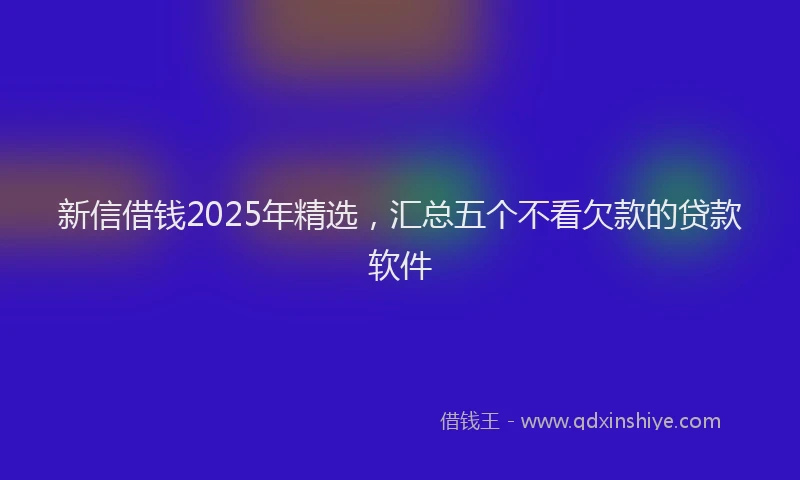 新信借钱2025年精选，汇总五个不看欠款的贷款软件