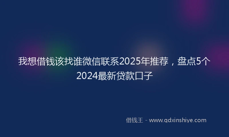我想借钱该找谁微信联系2025年推荐，盘点5个2024最新贷款口子