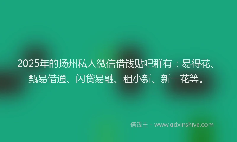 2025年的扬州私人微信借钱贴吧群有：易得花、甄易借通、闪贷易融、租小新、新一花等。