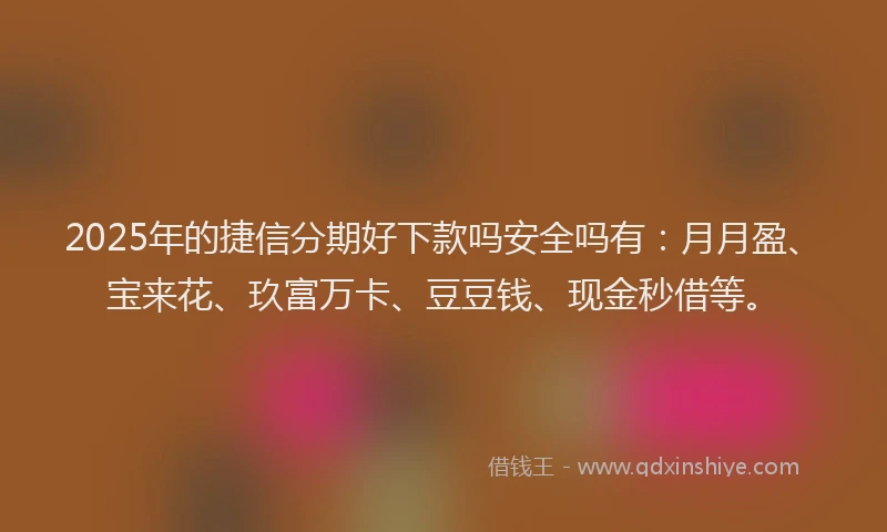 2025年的捷信分期好下款吗安全吗有:月月盈、宝来花、玖富万卡、豆豆钱、现金秒借等。